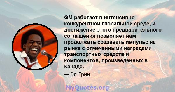 GM работает в интенсивно конкурентной глобальной среде, и достижение этого предварительного соглашения позволяет нам продолжать создавать импульс на рынке с отмеченными наградами транспортных средств и компонентов,