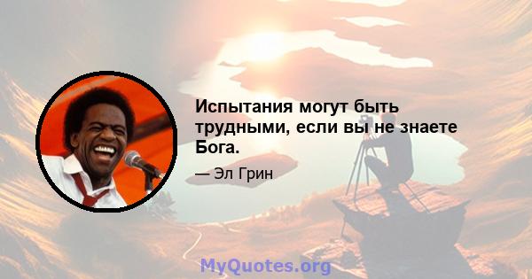 Испытания могут быть трудными, если вы не знаете Бога.