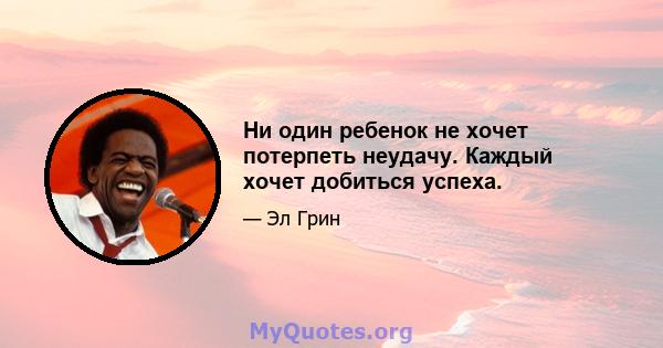 Ни один ребенок не хочет потерпеть неудачу. Каждый хочет добиться успеха.