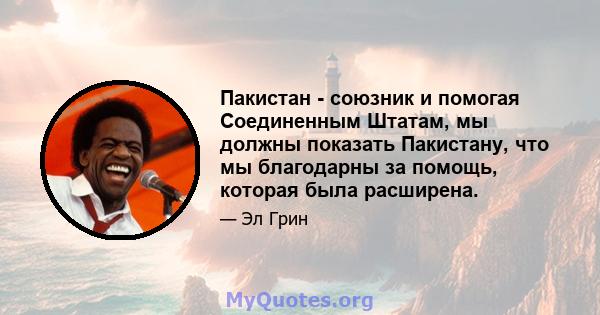 Пакистан - союзник и помогая Соединенным Штатам, мы должны показать Пакистану, что мы благодарны за помощь, которая была расширена.