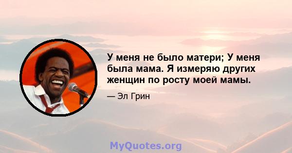 У меня не было матери; У меня была мама. Я измеряю других женщин по росту моей мамы.