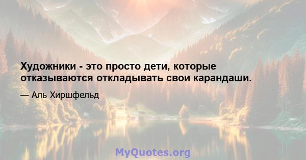 Художники - это просто дети, которые отказываются откладывать свои карандаши.