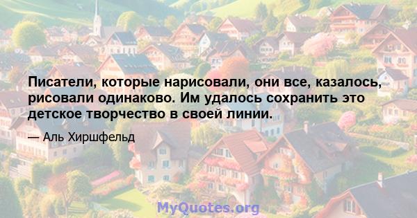 Писатели, которые нарисовали, они все, казалось, рисовали одинаково. Им удалось сохранить это детское творчество в своей линии.