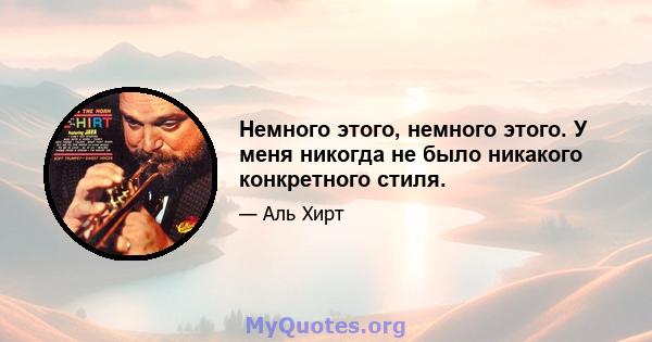 Немного этого, немного этого. У меня никогда не было никакого конкретного стиля.