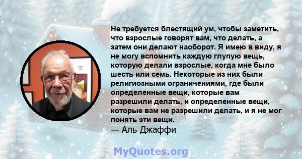 Не требуется блестящий ум, чтобы заметить, что взрослые говорят вам, что делать, а затем они делают наоборот. Я имею в виду, я не могу вспомнить каждую глупую вещь, которую делали взрослые, когда мне было шесть или