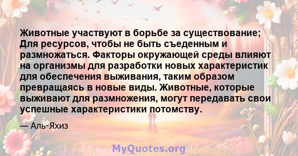 Животные участвуют в борьбе за существование; Для ресурсов, чтобы не быть съеденным и размножаться. Факторы окружающей среды влияют на организмы для разработки новых характеристик для обеспечения выживания, таким