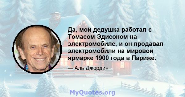 Да, мой дедушка работал с Томасом Эдисоном на электромобиле, и он продавал электромобили на мировой ярмарке 1900 года в Париже.