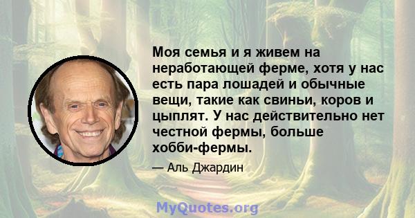 Моя семья и я живем на неработающей ферме, хотя у нас есть пара лошадей и обычные вещи, такие как свиньи, коров и цыплят. У нас действительно нет честной фермы, больше хобби-фермы.