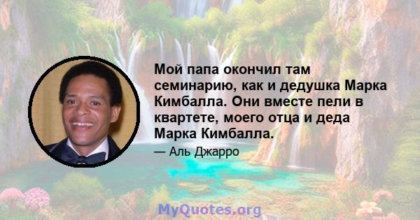 Мой папа окончил там семинарию, как и дедушка Марка Кимбалла. Они вместе пели в квартете, моего отца и деда Марка Кимбалла.