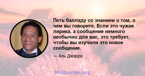 Петь балладу со знанием о том, о чем вы говорите. Если это чужая лирика, а сообщение немного необычно для вас, это требует, чтобы вы изучили это новое сообщение.