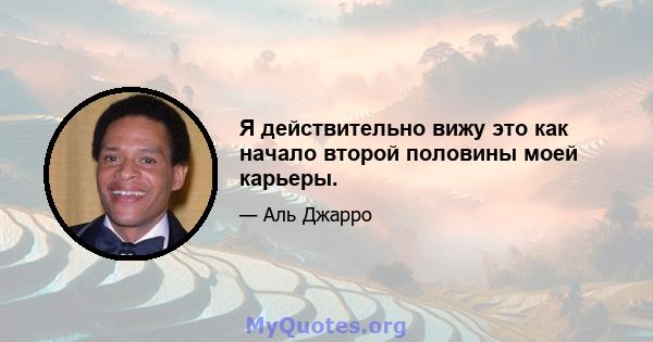 Я действительно вижу это как начало второй половины моей карьеры.