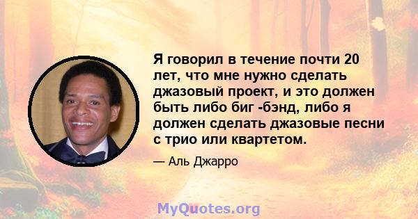 Я говорил в течение почти 20 лет, что мне нужно сделать джазовый проект, и это должен быть либо биг -бэнд, либо я должен сделать джазовые песни с трио или квартетом.