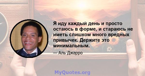 Я иду каждый день и просто остаюсь в форме, и стараюсь не иметь слишком много вредных привычек. Держите это минимальным.