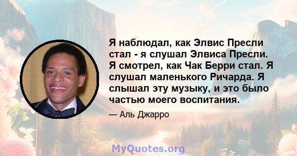 Я наблюдал, как Элвис Пресли стал - я слушал Элвиса Пресли. Я смотрел, как Чак Берри стал. Я слушал маленького Ричарда. Я слышал эту музыку, и это было частью моего воспитания.