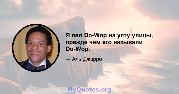 Я пел Do-Wop на углу улицы, прежде чем его называли Do-Wop.