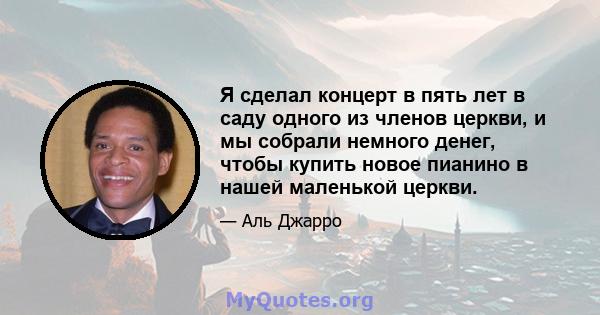 Я сделал концерт в пять лет в саду одного из членов церкви, и мы собрали немного денег, чтобы купить новое пианино в нашей маленькой церкви.