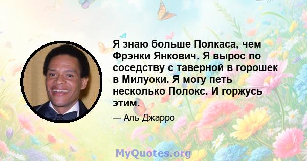 Я знаю больше Полкаса, чем Фрэнки Янкович. Я вырос по соседству с таверной в горошек в Милуоки. Я могу петь несколько Полокс. И горжусь этим.