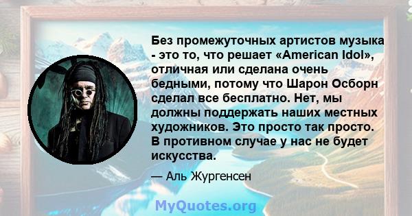 Без промежуточных артистов музыка - это то, что решает «American Idol», отличная или сделана очень бедными, потому что Шарон Осборн сделал все бесплатно. Нет, мы должны поддержать наших местных художников. Это просто