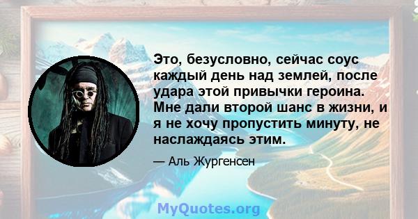 Это, безусловно, сейчас соус каждый день над землей, после удара этой привычки героина. Мне дали второй шанс в жизни, и я не хочу пропустить минуту, не наслаждаясь этим.