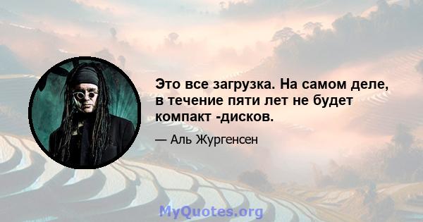 Это все загрузка. На самом деле, в течение пяти лет не будет компакт -дисков.