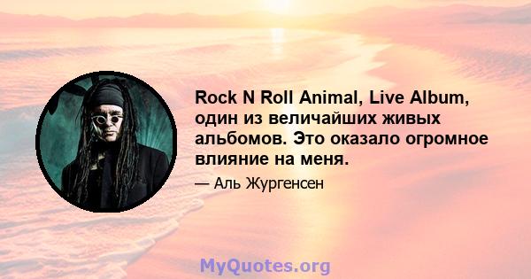 Rock N Roll Animal, Live Album, один из величайших живых альбомов. Это оказало огромное влияние на меня.