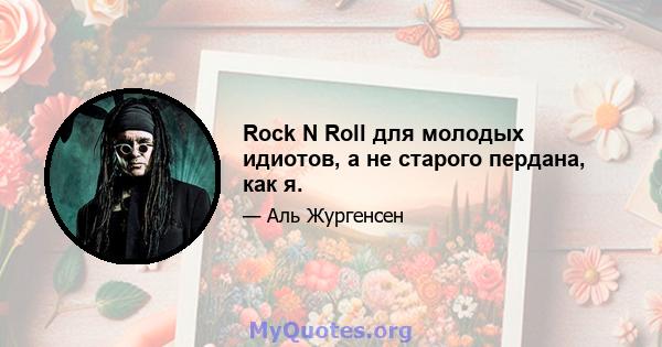 Rock N Roll для молодых идиотов, а не старого пердана, как я.