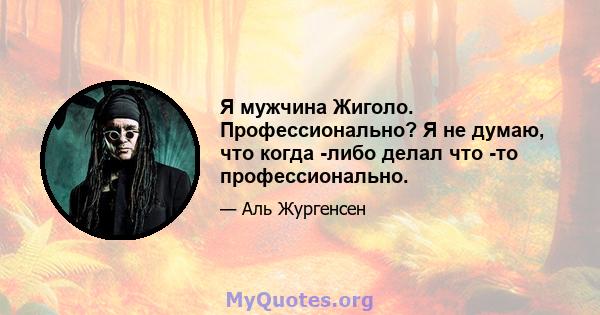 Я мужчина Жиголо. Профессионально? Я не думаю, что когда -либо делал что -то профессионально.