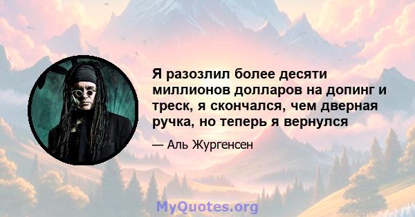 Я разозлил более десяти миллионов долларов на допинг и треск, я скончался, чем дверная ручка, но теперь я вернулся