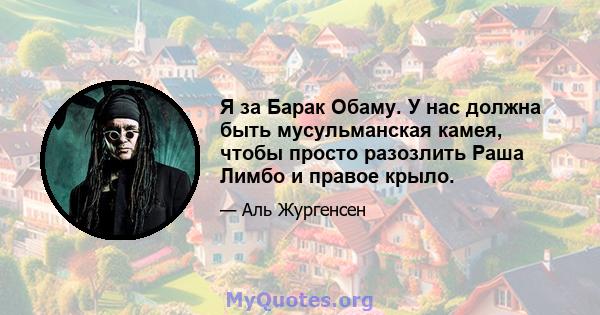 Я за Барак Обаму. У нас должна быть мусульманская камея, чтобы просто разозлить Раша Лимбо и правое крыло.