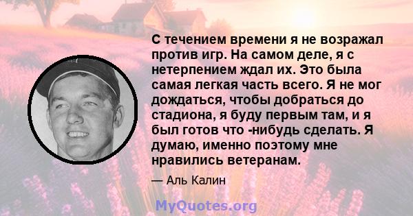 С течением времени я не возражал против игр. На самом деле, я с нетерпением ждал их. Это была самая легкая часть всего. Я не мог дождаться, чтобы добраться до стадиона, я буду первым там, и я был готов что -нибудь