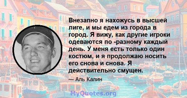 Внезапно я нахожусь в высшей лиге, и мы едем из города в город. Я вижу, как другие игроки одеваются по -разному каждый день. У меня есть только один костюм, и я продолжаю носить его снова и снова. Я действительно смущен.