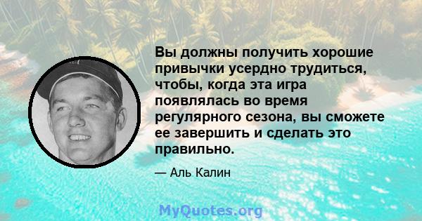 Вы должны получить хорошие привычки усердно трудиться, чтобы, когда эта игра появлялась во время регулярного сезона, вы сможете ее завершить и сделать это правильно.