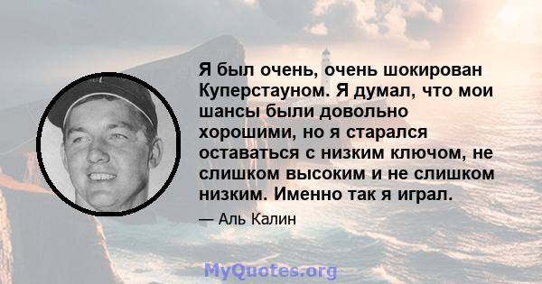 Я был очень, очень шокирован Куперстауном. Я думал, что мои шансы были довольно хорошими, но я старался оставаться с низким ключом, не слишком высоким и не слишком низким. Именно так я играл.