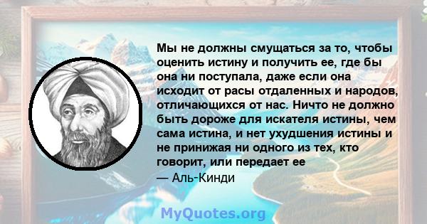 Мы не должны смущаться за то, чтобы оценить истину и получить ее, где бы она ни поступала, даже если она исходит от расы отдаленных и народов, отличающихся от нас. Ничто не должно быть дороже для искателя истины, чем