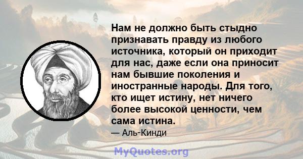 Нам не должно быть стыдно признавать правду из любого источника, который он приходит для нас, даже если она приносит нам бывшие поколения и иностранные народы. Для того, кто ищет истину, нет ничего более высокой