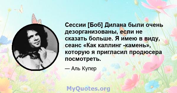 Сессии [Боб] Дилана были очень дезорганизованы, если не сказать больше. Я имею в виду, сеанс «Как каллинг -камень», которую я пригласил продюсера посмотреть.