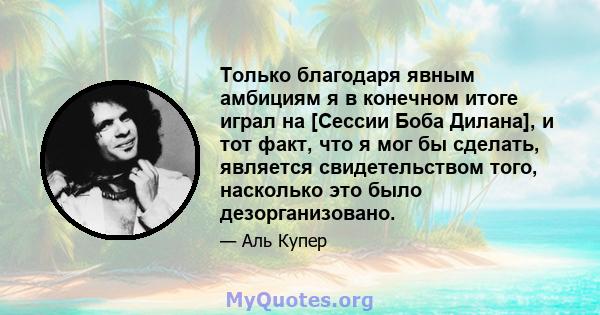 Только благодаря явным амбициям я в конечном итоге играл на [Сессии Боба Дилана], и тот факт, что я мог бы сделать, является свидетельством того, насколько это было дезорганизовано.