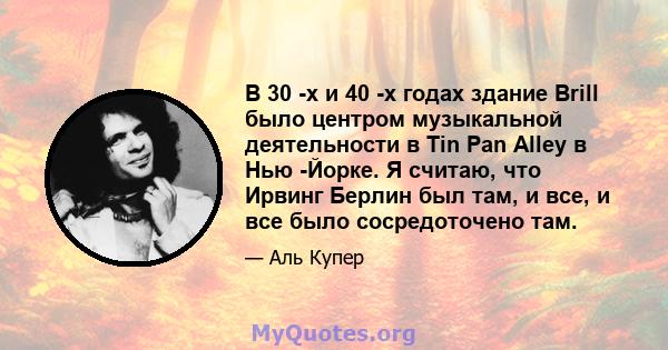 В 30 -х и 40 -х годах здание Brill было центром музыкальной деятельности в Tin Pan Alley в Нью -Йорке. Я считаю, что Ирвинг Берлин был там, и все, и все было сосредоточено там.