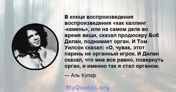 В конце воспроизведения воспроизведения «как каллинг -камень», или на самом деле во время вещи, сказал продюсеру Боб Дилан, поднимает орган. И Том Уилсон сказал: «О, чувак, этот парень не органный игрок. И Дилан сказал, 