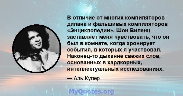 В отличие от многих компиляторов дилана и фальшивых компиляторов «Энциклопедии», Шон Виленц заставляет меня чувствовать, что он был в комнате, когда хронирует события, в которых я участвовал. Наконец-то дыхание свежих