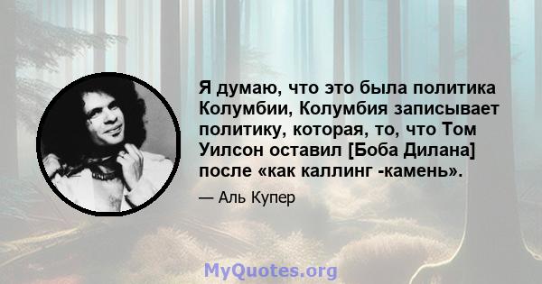 Я думаю, что это была политика Колумбии, Колумбия записывает политику, которая, то, что Том Уилсон оставил [Боба Дилана] после «как каллинг -камень».