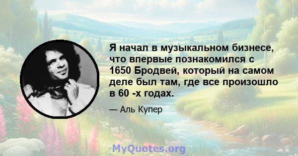 Я начал в музыкальном бизнесе, что впервые познакомился с 1650 Бродвей, который на самом деле был там, где все произошло в 60 -х годах.