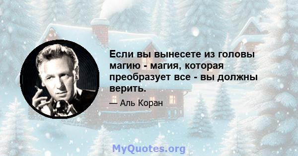 Если вы вынесете из головы магию - магия, которая преобразует все - вы должны верить.