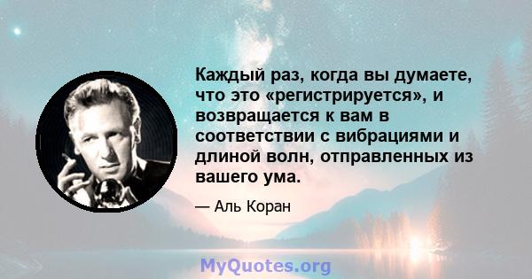 Каждый раз, когда вы думаете, что это «регистрируется», и возвращается к вам в соответствии с вибрациями и длиной волн, отправленных из вашего ума.