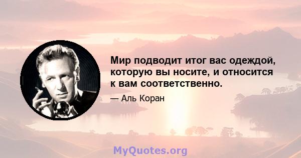 Мир подводит итог вас одеждой, которую вы носите, и относится к вам соответственно.