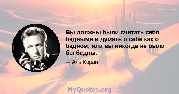 Вы должны были считать себя бедными и думать о себе как о бедном, или вы никогда не были бы бедны.