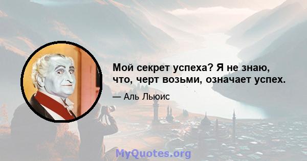 Мой секрет успеха? Я не знаю, что, черт возьми, означает успех.