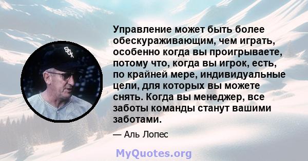 Управление может быть более обескураживающим, чем играть, особенно когда вы проигрываете, потому что, когда вы игрок, есть, по крайней мере, индивидуальные цели, для которых вы можете снять. Когда вы менеджер, все