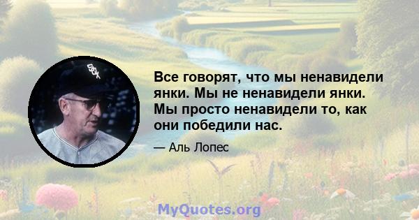 Все говорят, что мы ненавидели янки. Мы не ненавидели янки. Мы просто ненавидели то, как они победили нас.