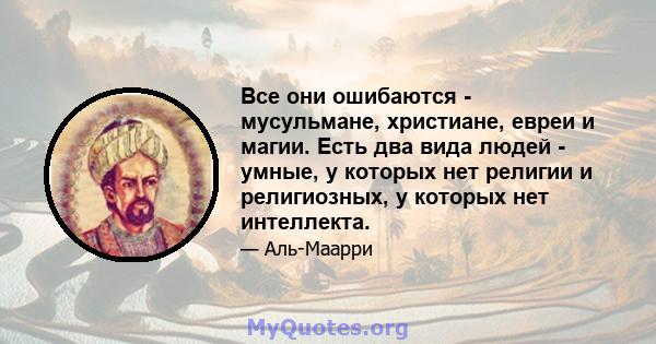 Все они ошибаются - мусульмане, христиане, евреи и магии. Есть два вида людей - умные, у которых нет религии и религиозных, у которых нет интеллекта.